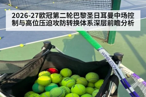 2026-27欧冠第二轮巴黎圣日耳曼中场控制与高位压迫攻防转换体系深层前瞻分析