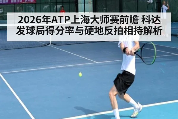 2026年ATP上海大师赛前瞻 科达发球局得分率与硬地反拍相持解析