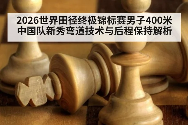 2026世界田径终极锦标赛男子400米中国队新秀弯道技术与后程保持解析