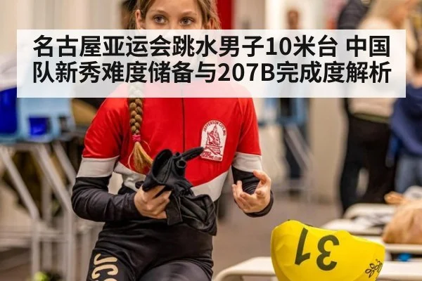 名古屋亚运会跳水男子10米台 中国队新秀难度储备与207B完成度解析